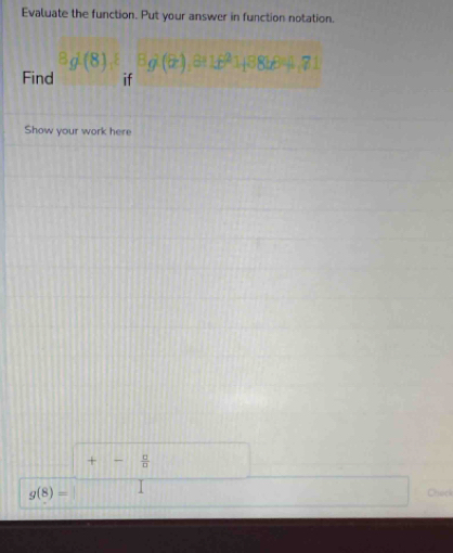 Evaluate the function. Put your answer in function notation. 
8g^2(8),8 Bgl(θ ),8+1491,8818=1,81
Find if 
Show your work here
+- a/a 
g(8)=
Check