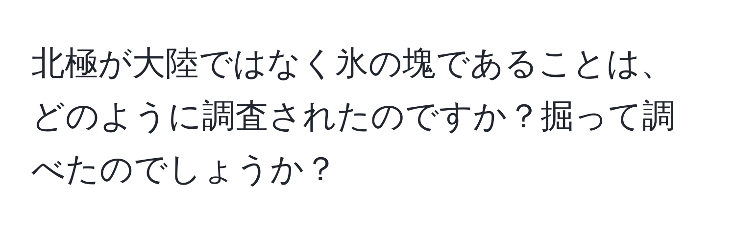 北極が大陸ではなく氷の塊であることは、どのように調査されたのですか？掘って調べたのでしょうか？