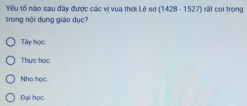 Yếu tố nào sau đây được các vị vua thời Lê sơ (1428 - 1527) rất coi trọng
trong nội dung giáo dục?
Tây học.
Thực học.
Nho học.
Đại học.