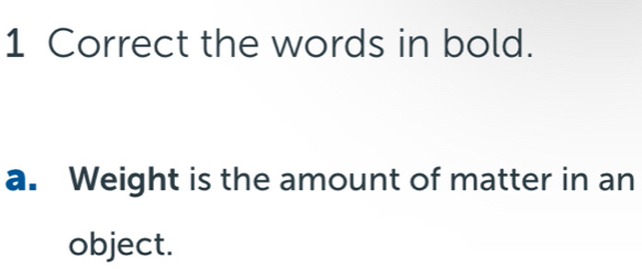 the words in bold. 
a. Weight is the amount of matter in an 
object.