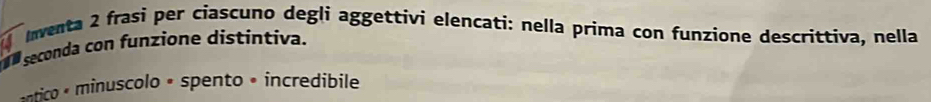 Inventa 2 frasi per ciascuno degli aggettivi elencati: nella prima con funzione descrittiva, nella 
seconda con funzione distintiva. 
ntico minuscolo « spento • incredibile