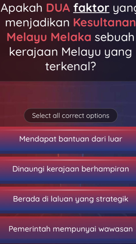 Apakah DUA faktor yan
menjadikan Kesultanan
Melayu Melaka sebuah
kerajaan Melayu yang
terkenal?
Select all correct options
Mendapat bantuan dari luar
Dinaungi kerajaan berhampiran
Berada di lalvan yang strategik
Pemerintah mempunyai wawasan