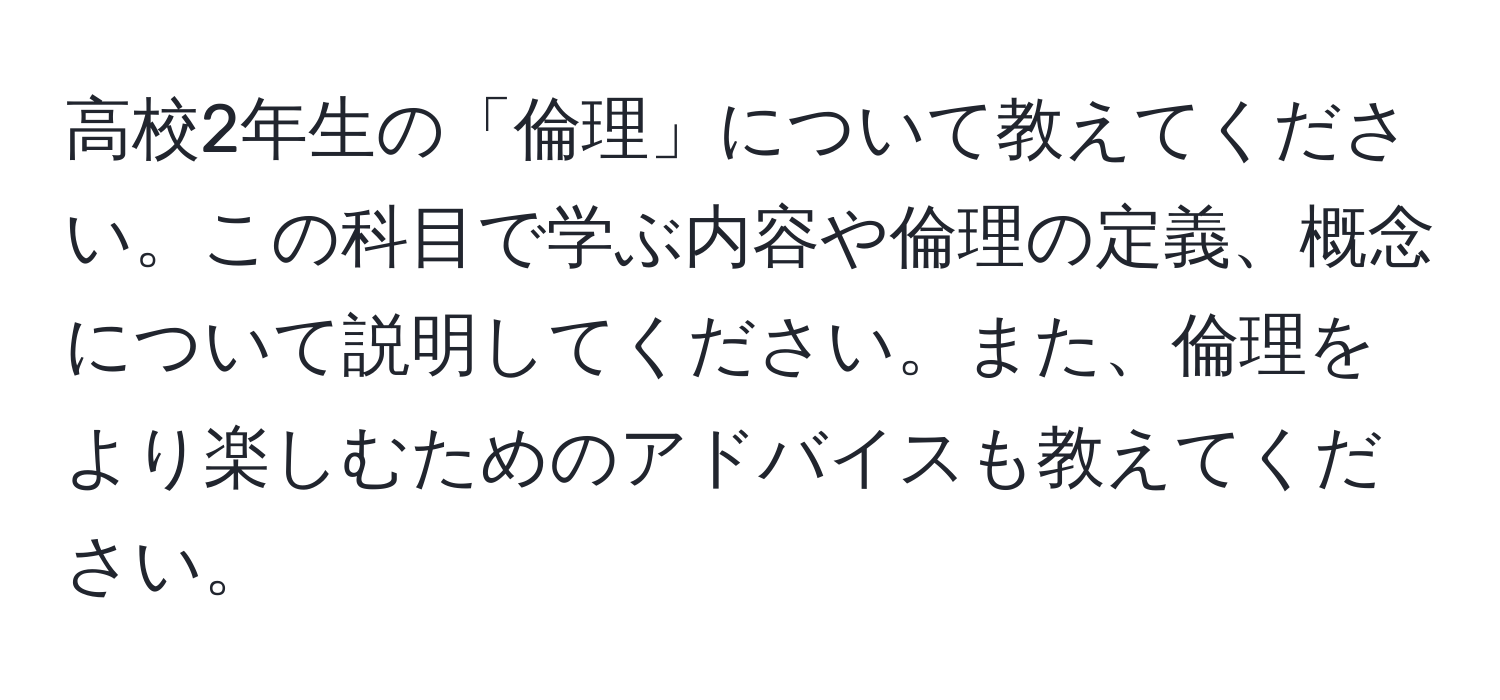 高校2年生の「倫理」について教えてください。この科目で学ぶ内容や倫理の定義、概念について説明してください。また、倫理をより楽しむためのアドバイスも教えてください。