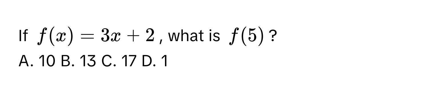 If $f(x) = 3x + 2$, what is $f(5)$?
A. 10 B. 13 C. 17 D. 1