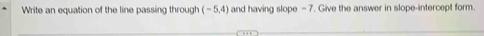 Write an equation of the line passing through (-5,4) and having slope - 7. Give the answer in slope-intercept form.