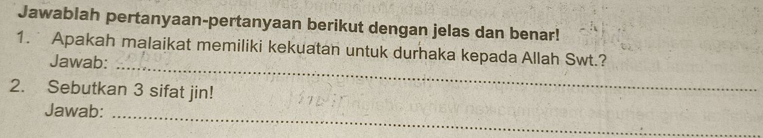 Jawablah pertanyaan-pertanyaan berikut dengan jelas dan benar! 
_ 
1. Apakah malaikat memiliki kekuatan untuk durhaka kepada Allah Swt.? 
Jawab: 
2. Sebutkan 3 sifat jin! 
_ 
Jawab: