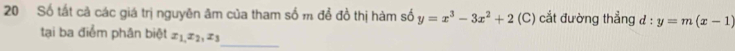 Số tất cả các giá trị nguyên âm của tham số m để đồ thị hàm số y=x^3-3x^2+2 (C) cắt đường thẳng đ : y=m(x-1)
tại ba điểm phân biệt x_1,x_2, x_3
_