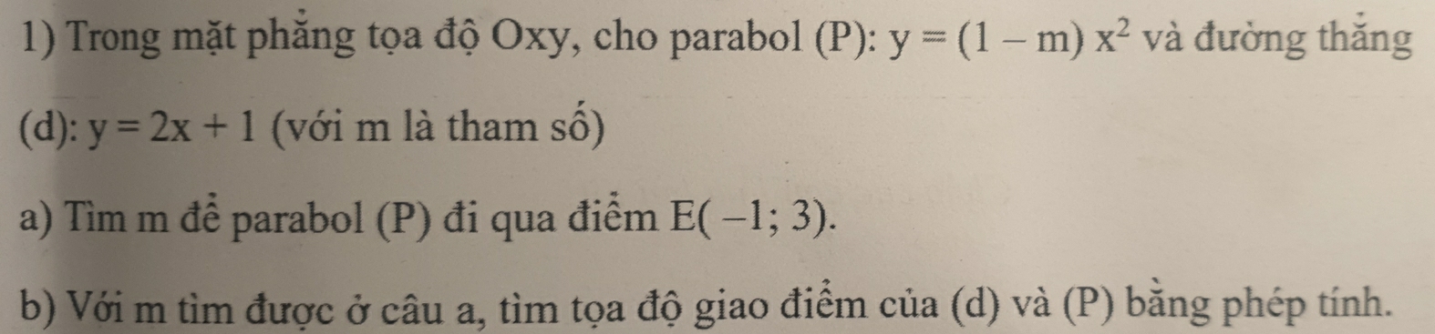 Trong mặt phăng tọa độ Oxy, cho parabol (P): y=(1-m)x^2 và đường thǎng 
(d): y=2x+1 (với m là tham số) 
a) Tìm m để parabol (P) đi qua điểm E(-1;3). 
b) Với m tìm được ở câu a, tìm tọa độ giao điểm của (d) và (P) bằng phép tính.