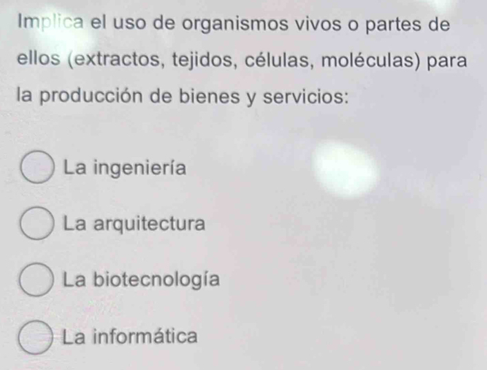 Implica el uso de organismos vivos o partes de
ellos (extractos, tejidos, células, moléculas) para
la producción de bienes y servicios:
La ingeniería
La arquitectura
La biotecnología
La informática