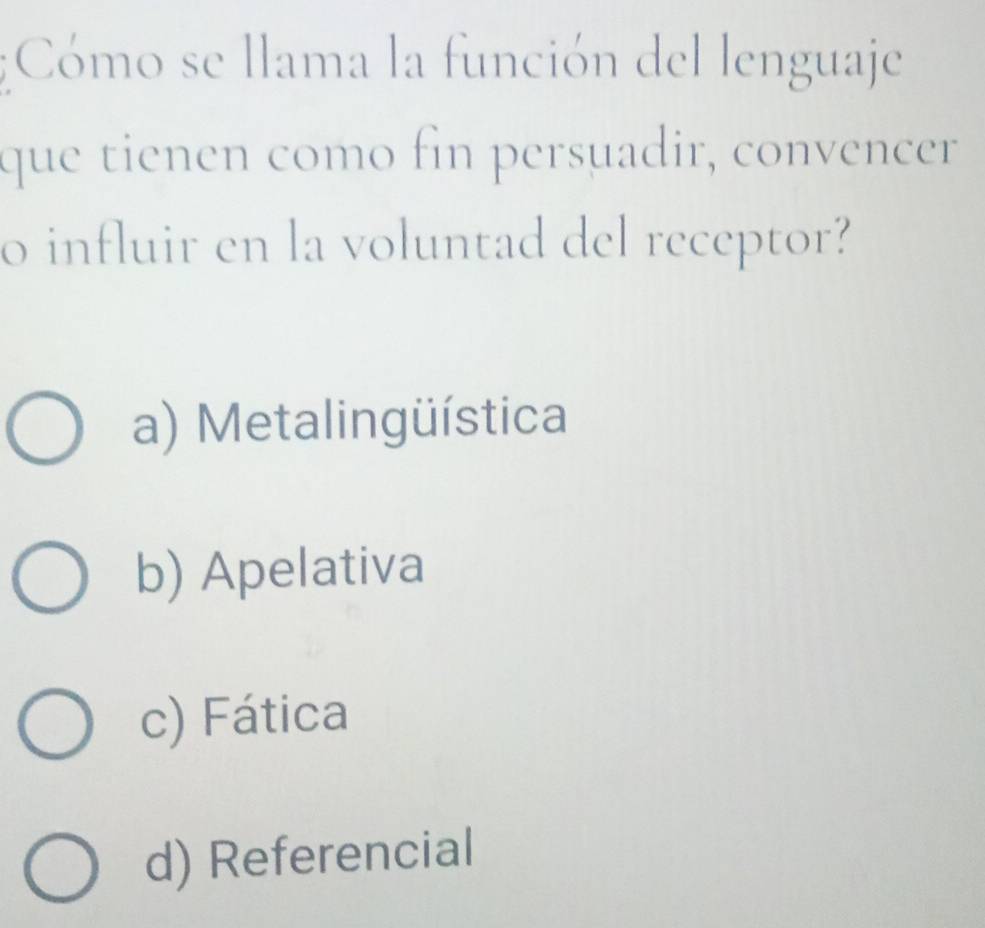 Cómo se llama la función del lenguaje
que tienen como fin persuadir, convencer 
o influir en la voluntad del receptor?
a) Metalingüística
b) Apelativa
c) Fática
d) Referencial