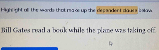 Highlight all the words that make up the dependent clause below. 
Bill Gates read a book while the plane was taking off.