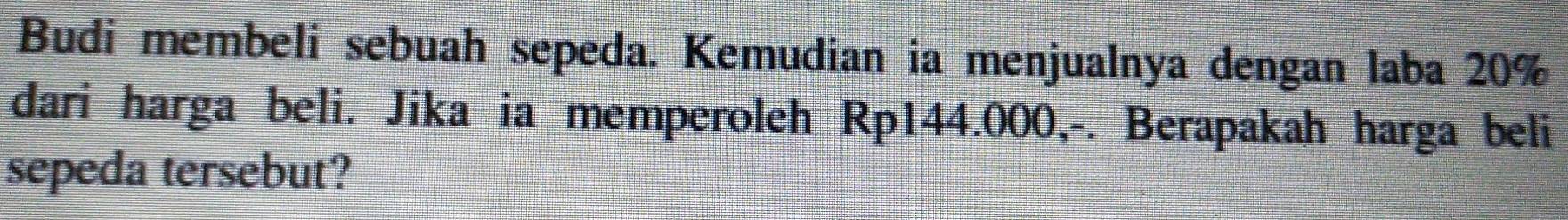 Budi membeli sebuah sepeda. Kemudian ia menjualnya dengan laba 20%
dari harga beli. Jika ia memperoleh Rp144.000,-. Berapakah harga beli 
sepeda tersebut?