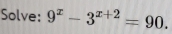 Solve: 9^x-3^(x+2)=90.