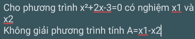 Cho phương trình x^2+2x-3=0 có nghiệm x1 và
* 2
Không giải phương trình tính A=x1-x2