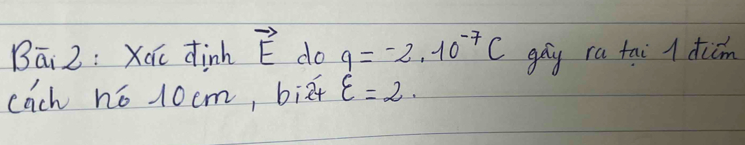 Bāi 2: Xau dinh vector E do 9=-2.10^(-7)c goy ra tai l dicm 
each no 10cm, biēt varepsilon =2.