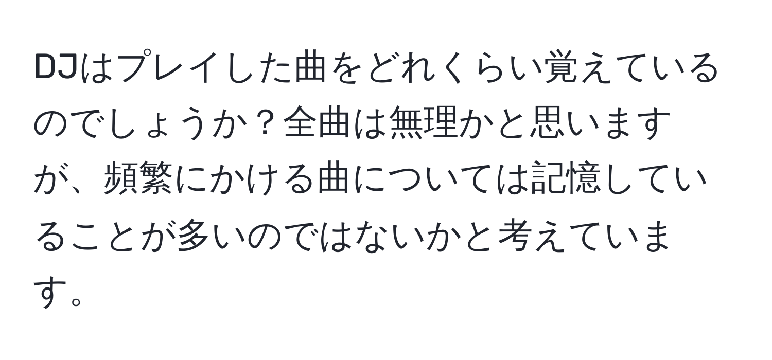 DJはプレイした曲をどれくらい覚えているのでしょうか？全曲は無理かと思いますが、頻繁にかける曲については記憶していることが多いのではないかと考えています。