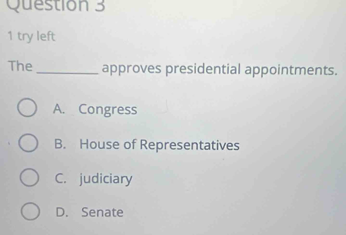 try left
The _approves presidential appointments.
A. Congress
B. House of Representatives
C. judiciary
D. Senate