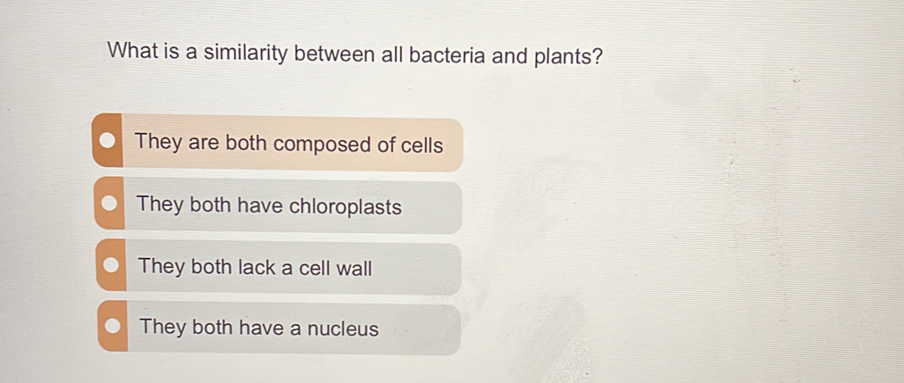 What is a similarity between all bacteria and plants?
They are both composed of cells
They both have chloroplasts
They both lack a cell wall
They both have a nucleus