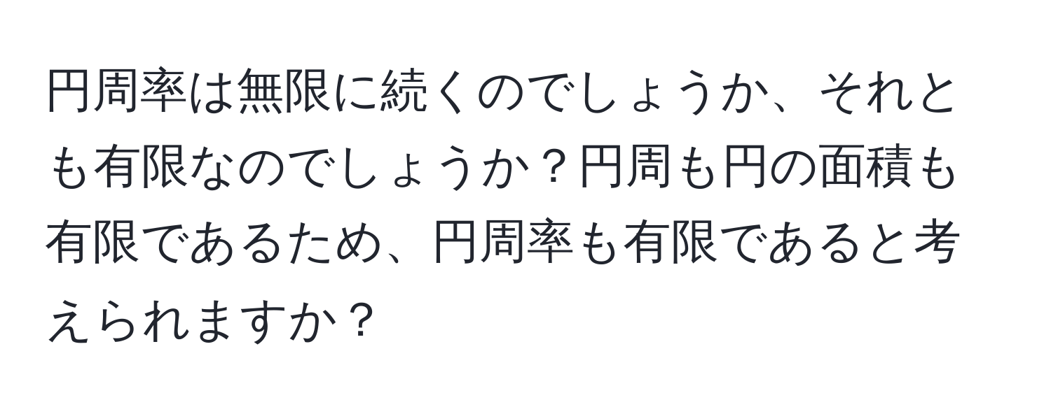 円周率は無限に続くのでしょうか、それとも有限なのでしょうか？円周も円の面積も有限であるため、円周率も有限であると考えられますか？