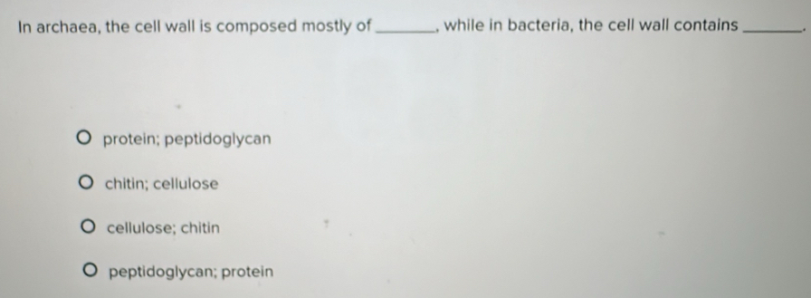 In archaea, the cell wall is composed mostly of_ , while in bacteria, the cell wall contains_ .
protein; peptidoglycan
chitin; cellulose
cellulose; chitin
peptidoglycan; protein