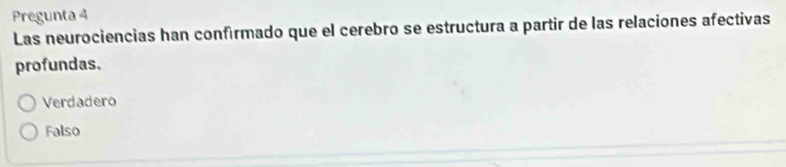 Pregunta 4
Las neurociencias han confírmado que el cerebro se estructura a partir de las relaciones afectivas
profundas.
Verdadero
Falso