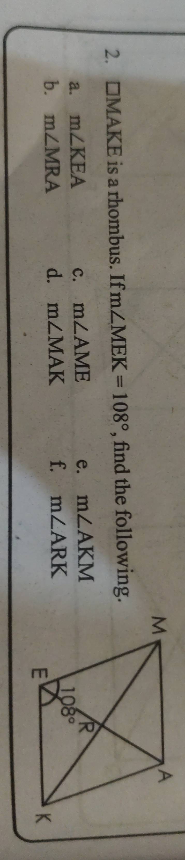 □ MAKE is a rhombus. If m∠ MEK=108° , find the following.
a. m∠ KEA c. m∠ AME e. m∠ AKM
b. m∠ MRA d. m∠ MAK f. m∠ ARK