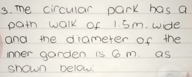 me circular park has a 
path walk of 1. 5m. wide 
and the drameter of the 
inner garden is 6 m. as 
shown below: