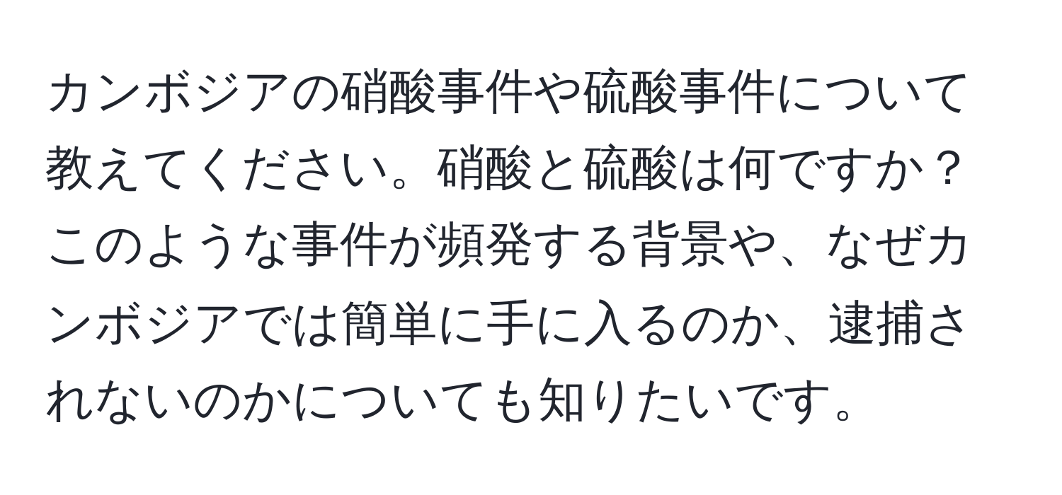 カンボジアの硝酸事件や硫酸事件について教えてください。硝酸と硫酸は何ですか？このような事件が頻発する背景や、なぜカンボジアでは簡単に手に入るのか、逮捕されないのかについても知りたいです。