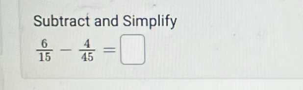 Subtract and Simplify
 6/15 - 4/45 =□