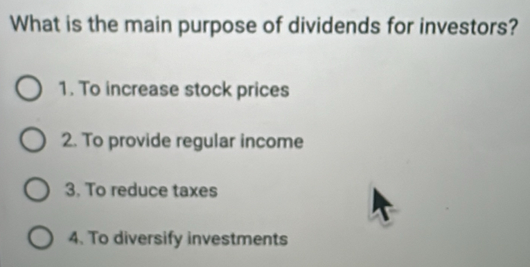 What is the main purpose of dividends for investors?
1. To increase stock prices
2. To provide regular income
3. To reduce taxes
4. To diversify investments