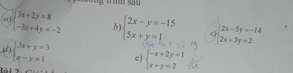 th sau 
a) beginarrayl 3x+2y=8 -3x+4y=-2endarray.
b) beginarrayl 2x-y=-15 5x+y=1endarray.
C beginarrayl 2x-5y=-14 2x+3y=2endarray.
d) beginarrayl 3x+y=3 x-y=1endarray.
e) beginarrayl -x+2y=1 x+y=2endarray.
Bài 2.