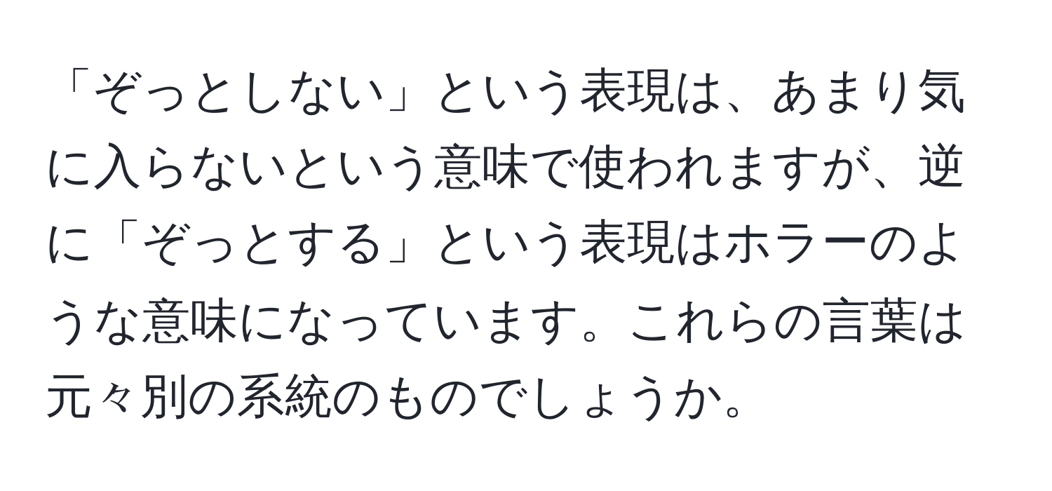 「ぞっとしない」という表現は、あまり気に入らないという意味で使われますが、逆に「ぞっとする」という表現はホラーのような意味になっています。これらの言葉は元々別の系統のものでしょうか。