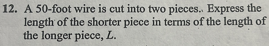 A 50-foot wire is cut into two pieces. Express the 
length of the shorter piece in terms of the length of 
the longer piece, L.