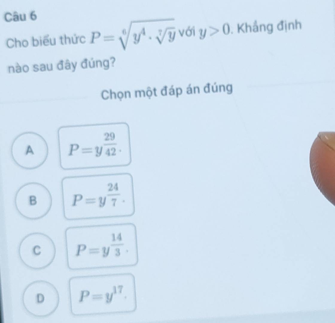 Cho biểu thức P=sqrt[6](y^4· sqrt [7]y) với y>0 , Khắng định
nào sau đây đúng?
Chọn một đáp án đúng
A P=y^(frac 29)42.
B P=y^(frac 24)7.
C P=y^(frac 14)3.
D P=y^(17).