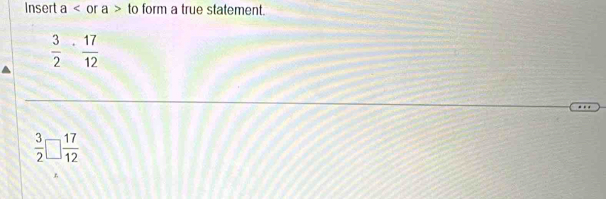 Insert a or a> to form a true statement.
 3/2 ·  17/12 
 3/2 □  17/12 