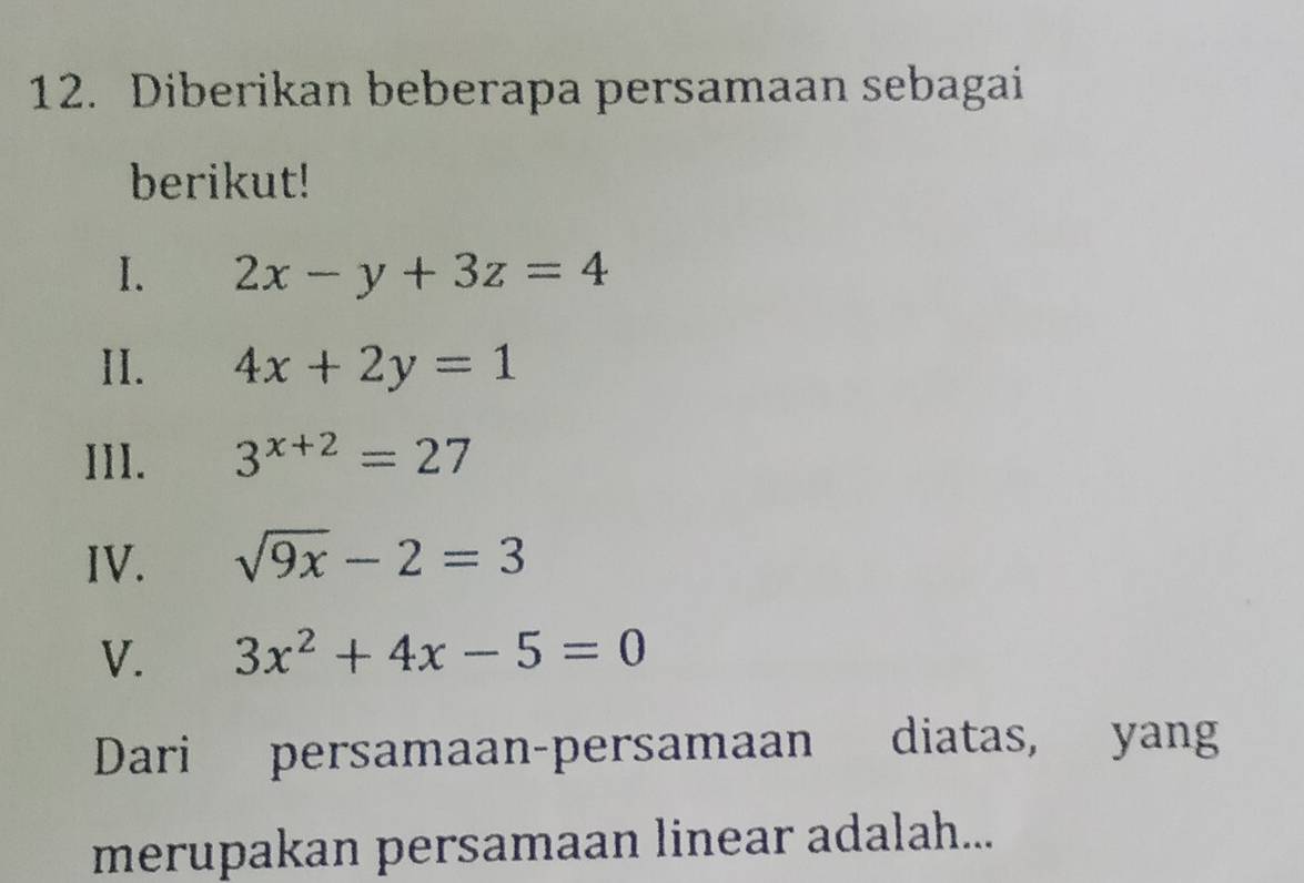 Diberikan beberapa persamaan sebagai 
berikut! 
I. 2x-y+3z=4
II. 4x+2y=1
III. 3^(x+2)=27
IV. sqrt(9x)-2=3
V. 3x^2+4x-5=0
Dari persamaan-persamaan diatas, yang 
merupakan persamaan linear adalah...