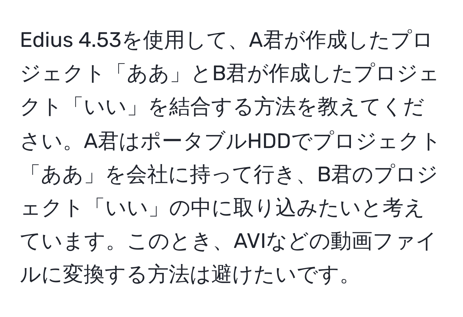 Edius 4.53を使用して、A君が作成したプロジェクト「ああ」とB君が作成したプロジェクト「いい」を結合する方法を教えてください。A君はポータブルHDDでプロジェクト「ああ」を会社に持って行き、B君のプロジェクト「いい」の中に取り込みたいと考えています。このとき、AVIなどの動画ファイルに変換する方法は避けたいです。