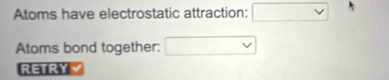 Atoms have electrostatic attraction: □ vee 
Atoms bond together: □ 
RETRY