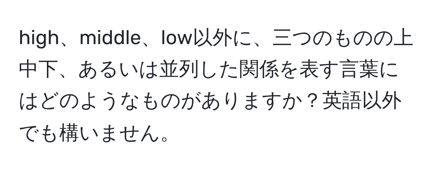 high、middle、low以外に、三つのものの上中下、あるいは並列した関係を表す言葉にはどのようなものがありますか？英語以外でも構いません。