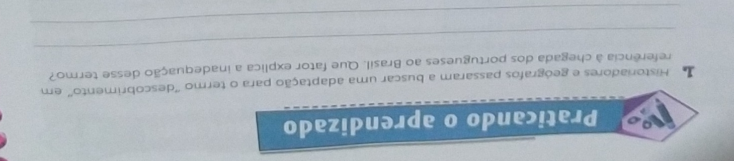 a Praticando o aprendizado 
D Historiadores e geógrafos passaram a buscar uma adaptação para o termo ''descobrimento'' em 
_ 
referência à chegada dos portugueses ao Brasil. Que fator explica a inadequação desse termo? 
_