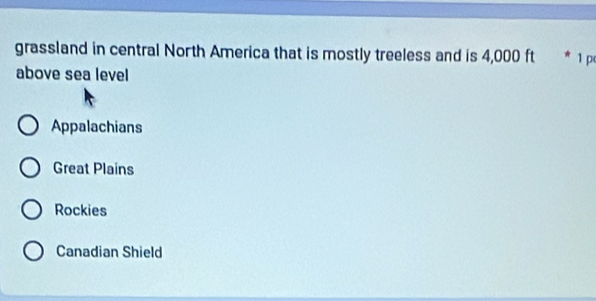grassland in central North America that is mostly treeless and is 4,000 ft * 1 p
above sea level
Appalachians
Great Plains
Rockies
Canadian Shield