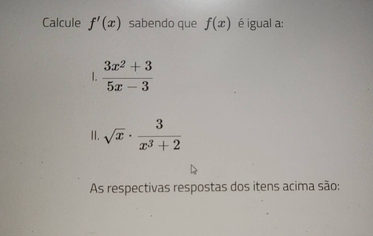 Calcule f'(x) sabendo que f(x) é igual a:
1.  (3x^2+3)/5x-3 
II. sqrt(x)·  3/x^3+2 
As respectivas respostas dos itens acima são: