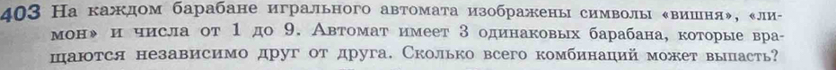 403 На каждом барабане игрального автомата изображены символы евишняル, «ли- 
монν и числа от 1 до 9. Автомаτ имеет 3 одинаковых барабана, которые вра- 
щаются независимо друг от друга. Сколько всего комбинаций может выпасть?