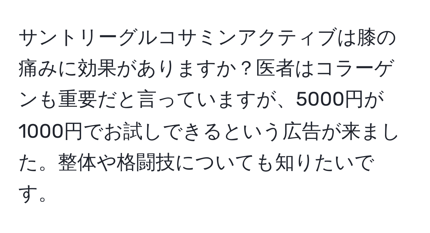 サントリーグルコサミンアクティブは膝の痛みに効果がありますか？医者はコラーゲンも重要だと言っていますが、5000円が1000円でお試しできるという広告が来ました。整体や格闘技についても知りたいです。