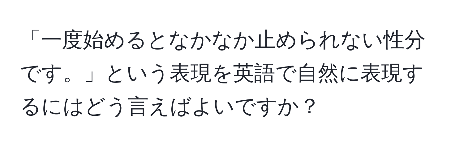 「一度始めるとなかなか止められない性分です。」という表現を英語で自然に表現するにはどう言えばよいですか？