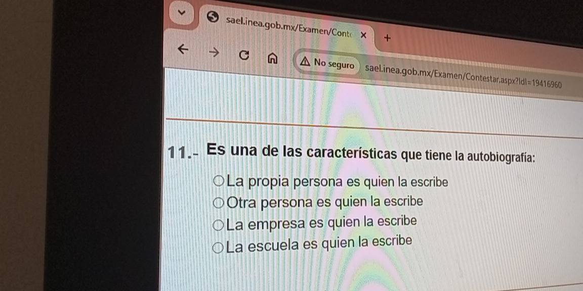 × +
No seguro sael.inea.gob.mx/Examen/Contestar.aspx * ?!dl=19416960 
11.. Es una de las características que tiene la autobiografía:
La propia persona es quien la escribe
Otra persona es quien la escribe
La empresa es quien la escribe
La escuela es quien la escribe