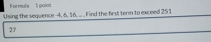 Formula 1 point 
Using the sequence -4, 6, 16, ... , Find the first term to exceed 251
27