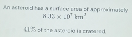 An asteroid has a surface area of approximately
8.33* 10^7km^2.
41% of the asteroid is cratered.