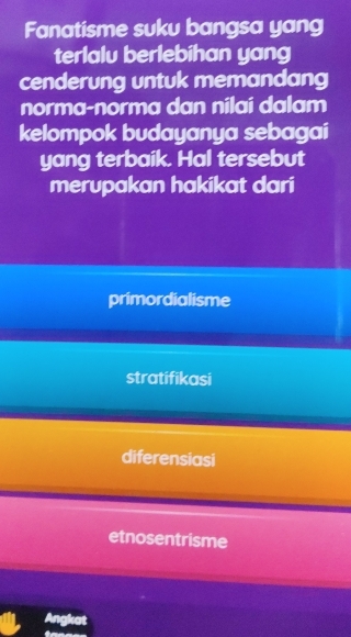 Fanatisme suku bangsa yang
terlalu berlebihan yang
cenderung untuk memandang
norma-norma dan nilai dalam
kelompok budayanya sebagai
yang terbaik. Hal tersebut
merupakan hakikat dari
primordialisme
stratifikasi
diferensiasi
etnosentrisme
Angket