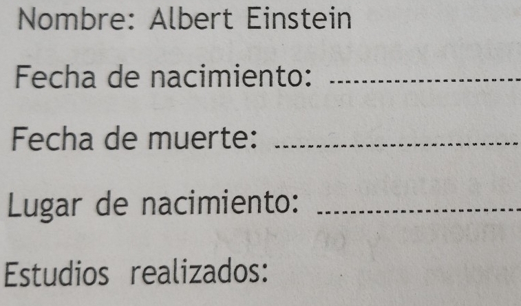 Nombre: Albert Einstein 
Fecha de nacimiento:_ 
Fecha de muerte:_ 
Lugar de nacimiento:_ 
Estudios realizados: